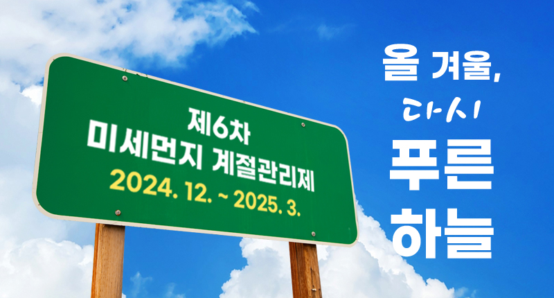 올 겨울, 다시 푸른하늘
제6차 미세먼지 계절관리제
- 2024. 12. ~ 2025. 3. -