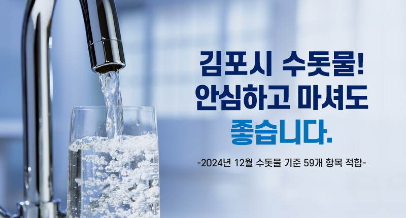 김포시 수돗물! 안심하고 마셔도 좋습니다.
-2024년 12월 수돗물 기준 59개 항목 적합-